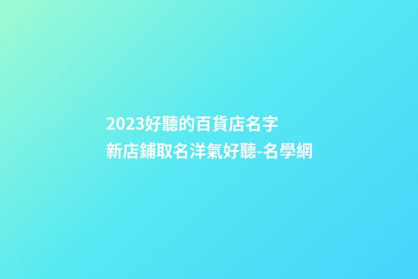 2023好聽的百貨店名字 新店鋪取名洋氣好聽-名學網-第1張-店鋪起名-玄機派